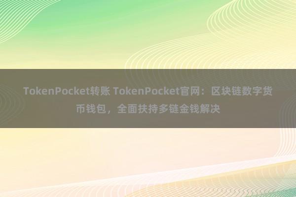 TokenPocket转账 TokenPocket官网：区块链数字货币钱包，全面扶持多链金钱解决