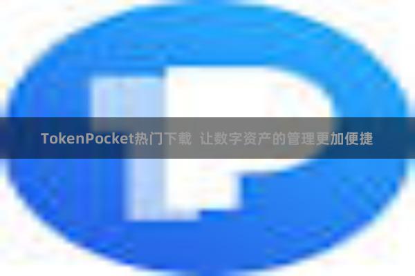 TokenPocket热门下载  让数字资产的管理更加便捷